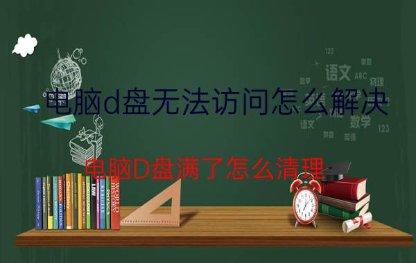 电脑d盘无法访问怎么解决 电脑D盘满了怎么清理？